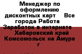 Менеджер по оформлению дисконтных карт  - Все города Работа » Заработок в интернете   . Хабаровский край,Комсомольск-на-Амуре г.